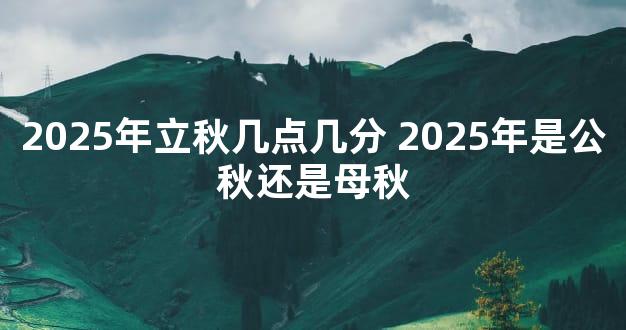 2025年立秋几点几分 2025年是公秋还是母秋